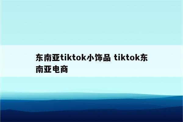 东南亚tiktok小饰品 tiktok东南亚电商