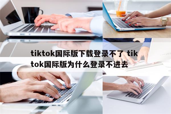 tiktok国际版下载登录不了 tik tok国际版为什么登录不进去