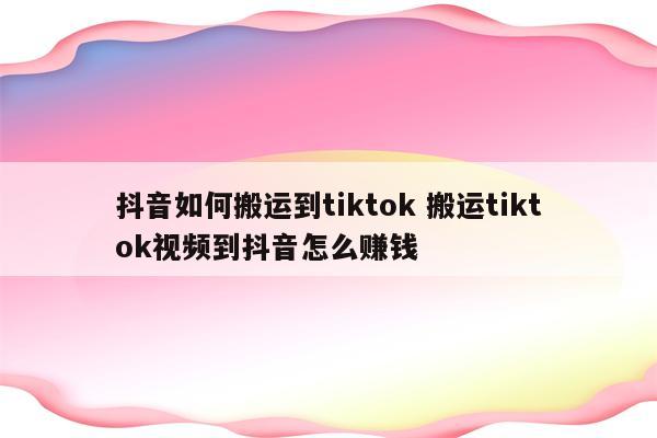 抖音如何搬运到tiktok 搬运tiktok视频到抖音怎么赚钱