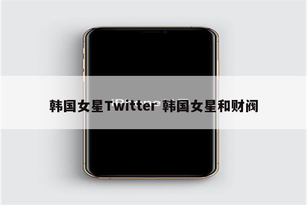 韩国女星Twitter 韩国女星和财阀