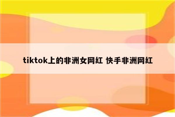 tiktok上的非洲女网红 快手非洲网红