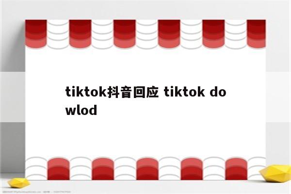 tiktok抖音回应 tiktok dowlod