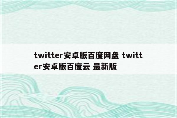 twitter安卓版百度网盘 twitter安卓版百度云 最新版