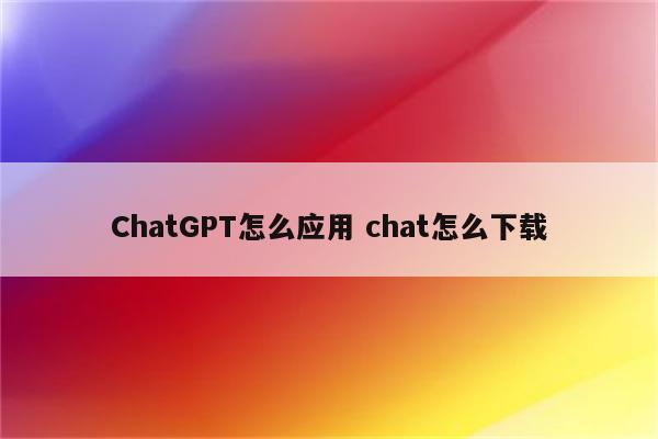 ChatGPT怎么应用 chat怎么下载