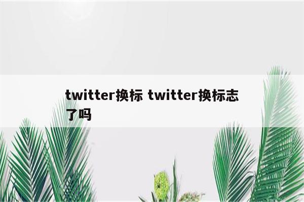 twitter换标 twitter换标志了吗