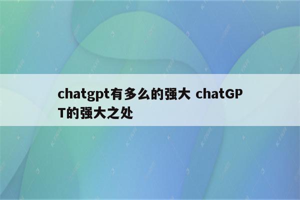 chatgpt有多么的强大 chatGPT的强大之处