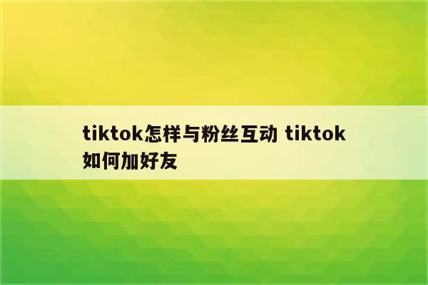 tiktok怎样与粉丝互动 tiktok如何加好友