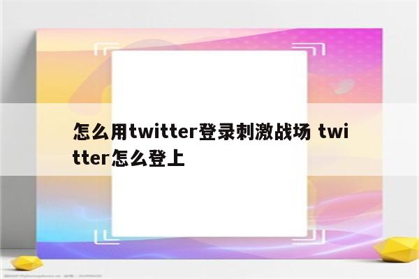 怎么用twitter登录刺激战场 twitter怎么登上