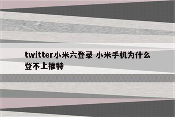 twitter小米六登录 小米手机为什么登不上推特