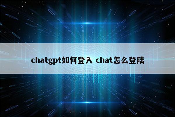 chatgpt如何登入 chat怎么登陆