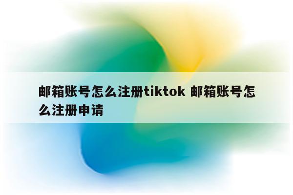 邮箱账号怎么注册tiktok 邮箱账号怎么注册申请