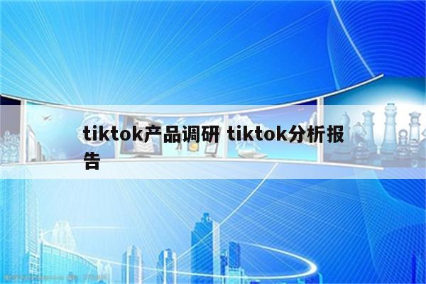 tiktok产品调研 tiktok分析报告