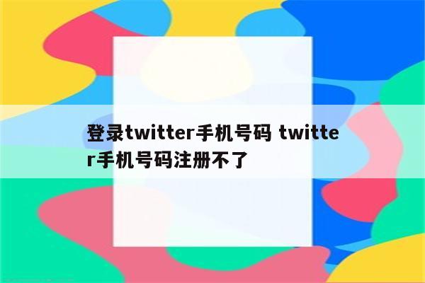 登录twitter手机号码 twitter手机号码注册不了