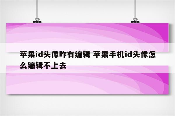 苹果id头像咋有编辑 苹果手机id头像怎么编辑不上去