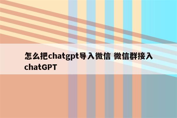 怎么把chatgpt导入微信 微信群接入chatGPT