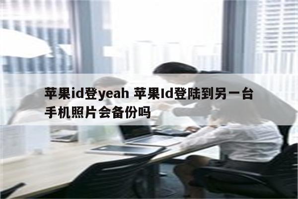 苹果id登yeah 苹果Id登陆到另一台手机照片会备份吗