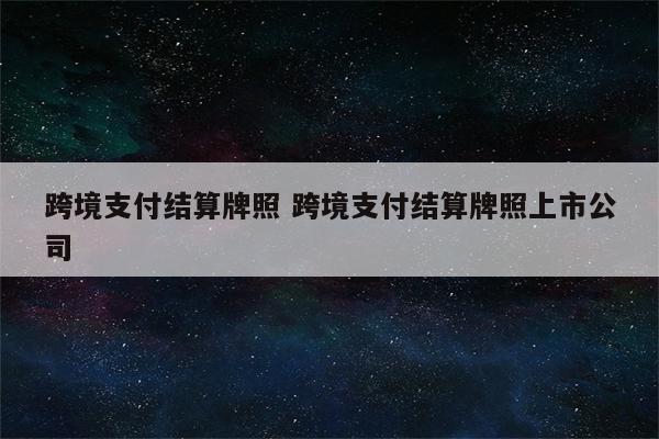 跨境支付结算牌照 跨境支付结算牌照上市公司