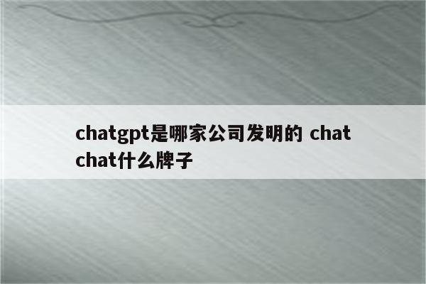 chatgpt是哪家公司发明的 chatchat什么牌子