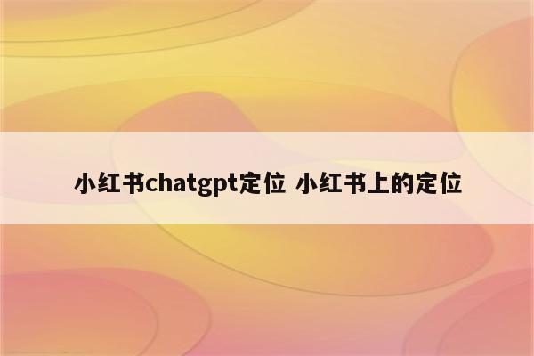 小红书chatgpt定位 小红书上的定位