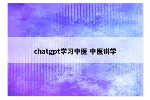 chatgpt学习中医 中医讲学