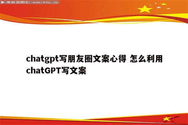 chatgpt写朋友圈文案心得 怎么利用chatGPT写文案