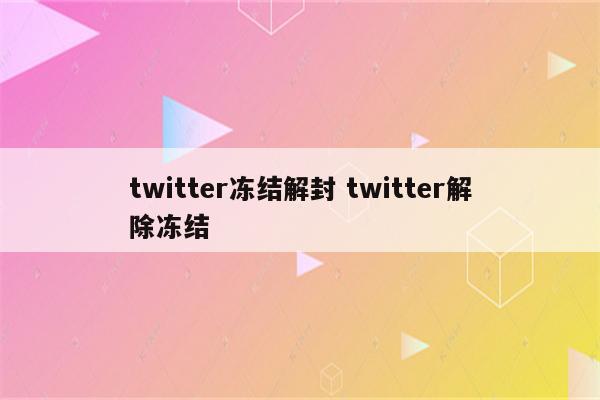 twitter冻结解封 twitter解除冻结