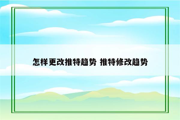 怎样更改推特趋势 推特修改趋势