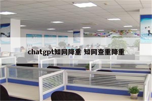 chatgpt知网降重 知网查重降重