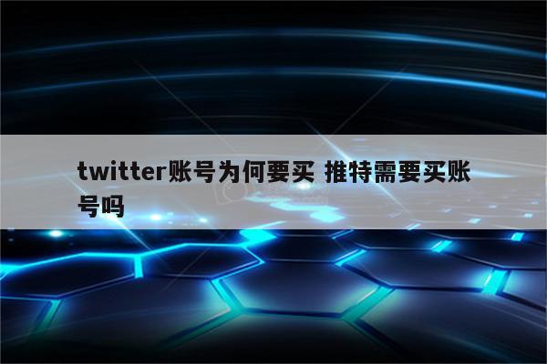 twitter账号为何要买 推特需要买账号吗