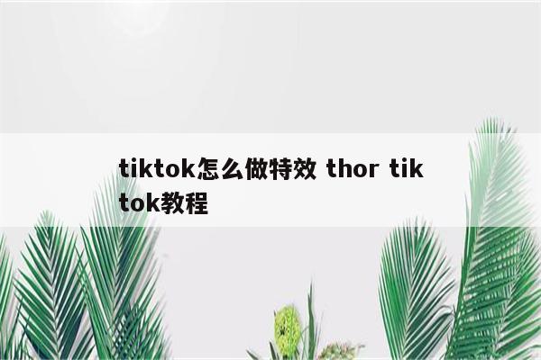 tiktok怎么做特效 thor tiktok教程