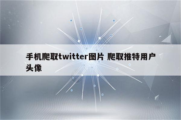 手机爬取twitter图片 爬取推特用户头像