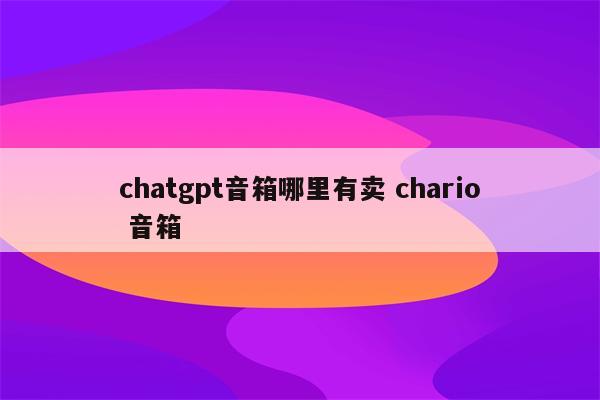 chatgpt音箱哪里有卖 chario 音箱