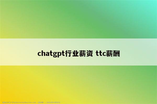 chatgpt行业薪资 ttc薪酬