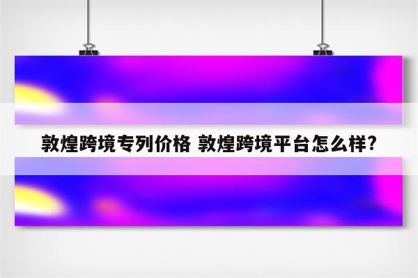 敦煌跨境专列价格 敦煌跨境平台怎么样?