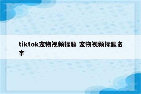 tiktok宠物视频标题 宠物视频标题名字