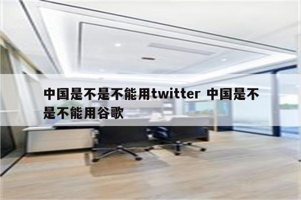 中国是不是不能用twitter 中国是不是不能用谷歌