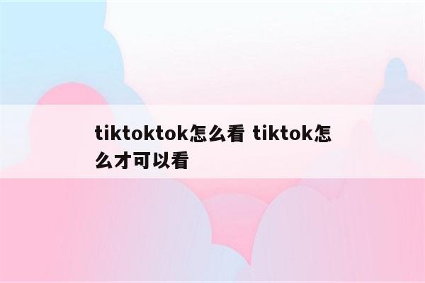 tiktoktok怎么看 tiktok怎么才可以看