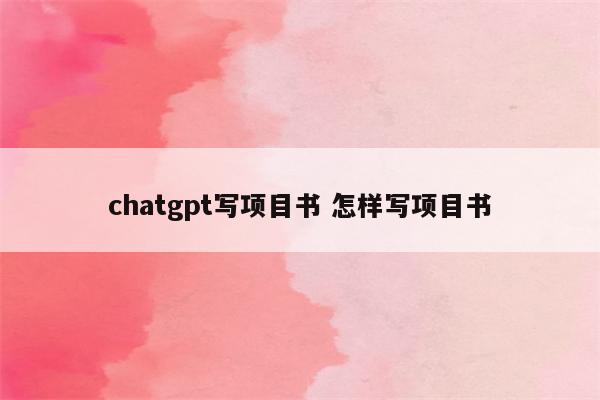 chatgpt写项目书 怎样写项目书