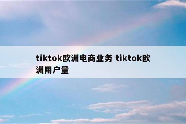 tiktok欧洲电商业务 tiktok欧洲用户量