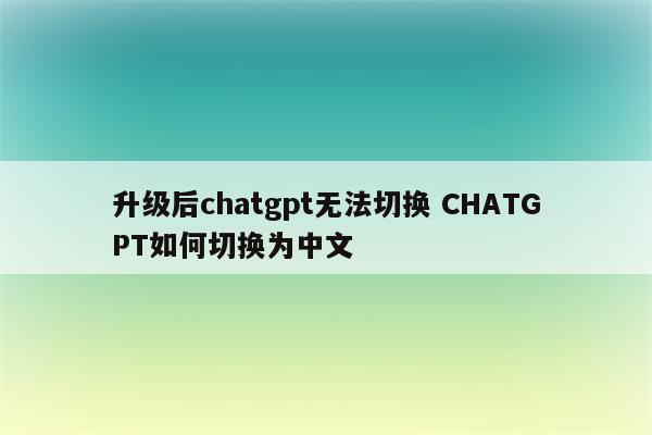 升级后chatgpt无法切换 CHATGPT如何切换为中文