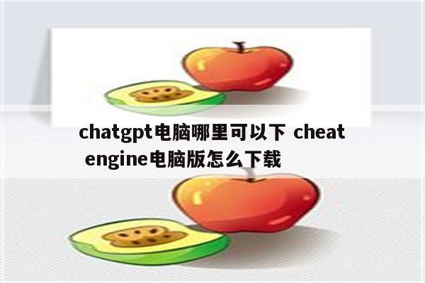 chatgpt电脑哪里可以下 cheat engine电脑版怎么下载