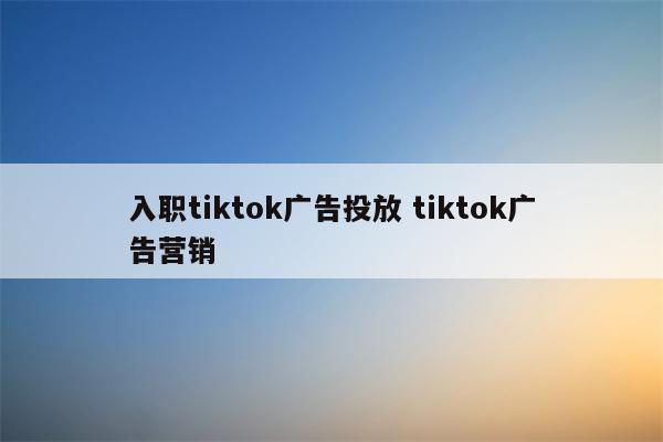 入职tiktok广告投放 tiktok广告营销