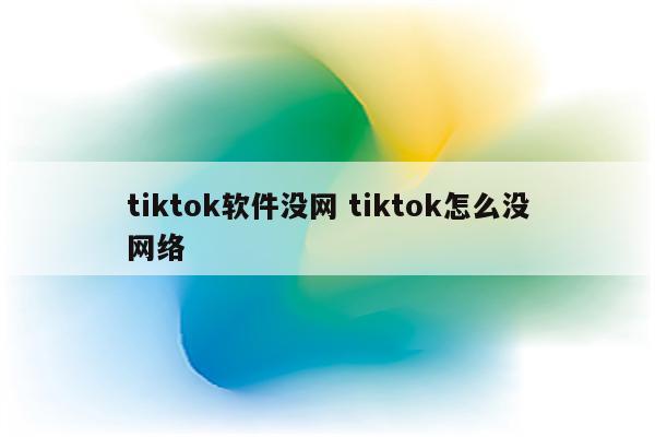 tiktok软件没网 tiktok怎么没网络