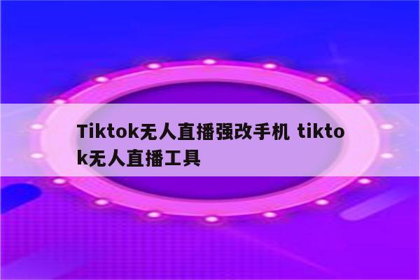 Tiktok无人直播强改手机 tiktok无人直播工具