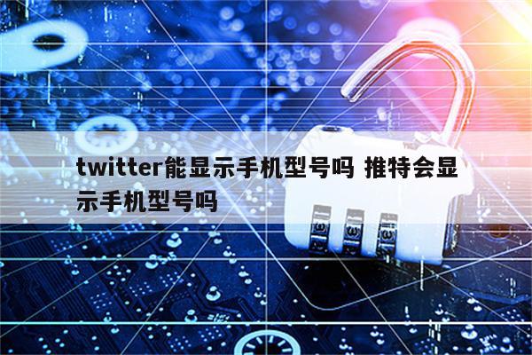 twitter能显示手机型号吗 推特会显示手机型号吗