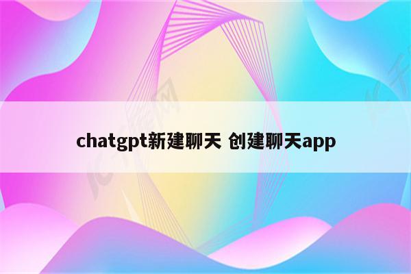 chatgpt新建聊天 创建聊天app