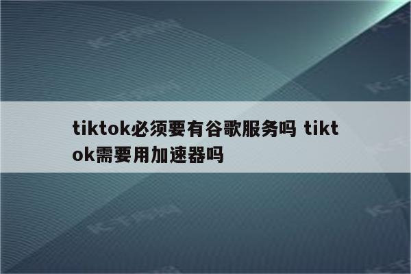 tiktok必须要有谷歌服务吗 tiktok需要用加速器吗