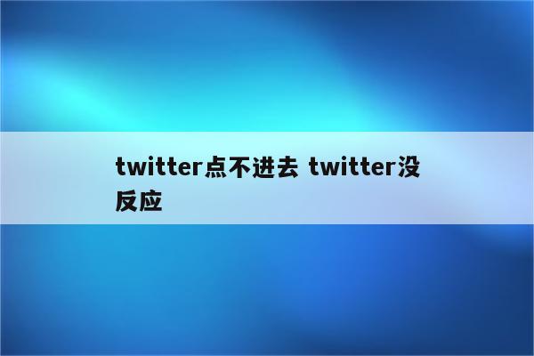 twitter点不进去 twitter没反应