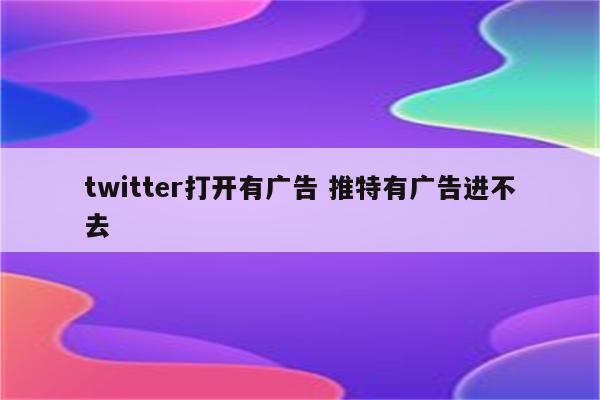 twitter打开有广告 推特有广告进不去