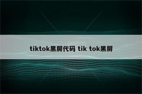 tiktok黑屏代码 tik tok黑屏